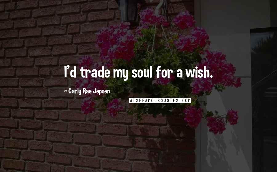 Carly Rae Jepsen Quotes: I'd trade my soul for a wish.