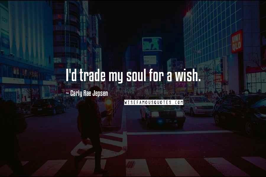 Carly Rae Jepsen Quotes: I'd trade my soul for a wish.