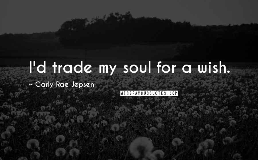 Carly Rae Jepsen Quotes: I'd trade my soul for a wish.