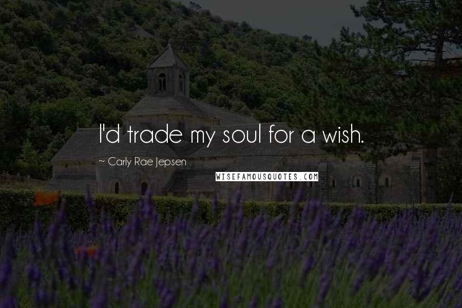 Carly Rae Jepsen Quotes: I'd trade my soul for a wish.