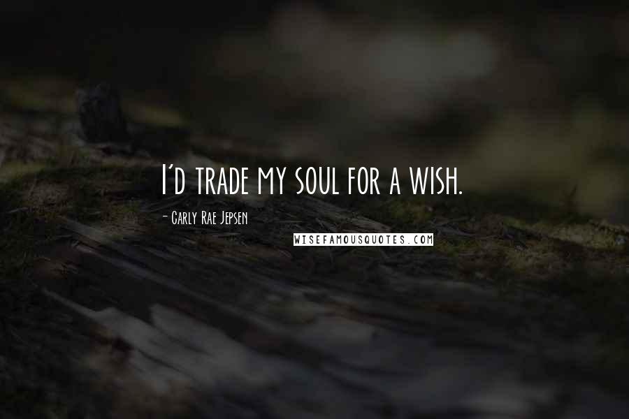 Carly Rae Jepsen Quotes: I'd trade my soul for a wish.