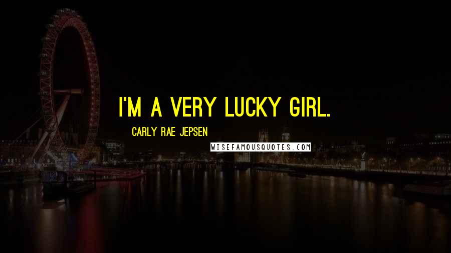 Carly Rae Jepsen Quotes: I'm a very lucky girl.