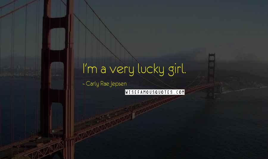 Carly Rae Jepsen Quotes: I'm a very lucky girl.