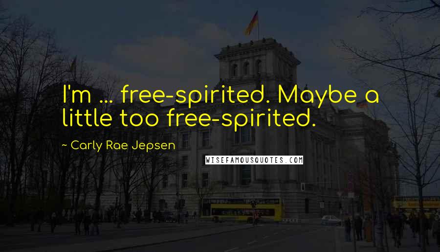 Carly Rae Jepsen Quotes: I'm ... free-spirited. Maybe a little too free-spirited.