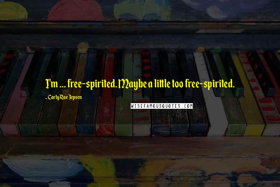 Carly Rae Jepsen Quotes: I'm ... free-spirited. Maybe a little too free-spirited.