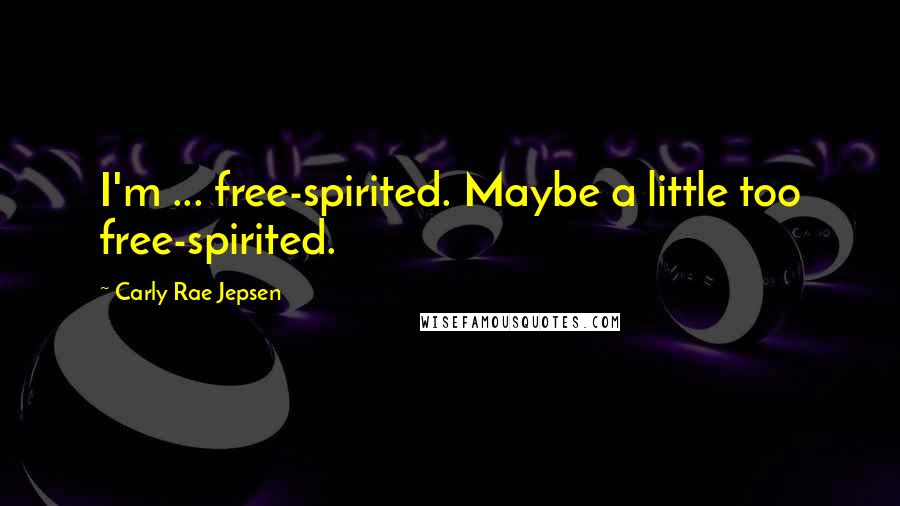 Carly Rae Jepsen Quotes: I'm ... free-spirited. Maybe a little too free-spirited.