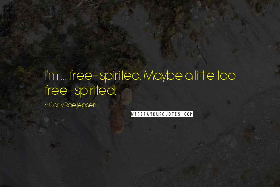 Carly Rae Jepsen Quotes: I'm ... free-spirited. Maybe a little too free-spirited.