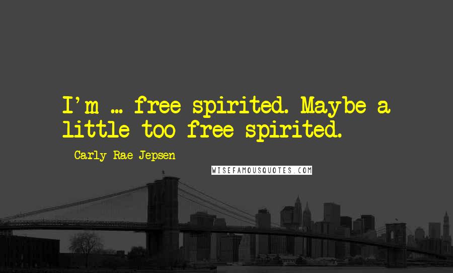 Carly Rae Jepsen Quotes: I'm ... free-spirited. Maybe a little too free-spirited.