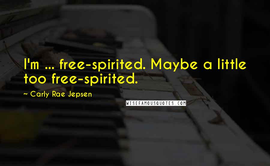 Carly Rae Jepsen Quotes: I'm ... free-spirited. Maybe a little too free-spirited.