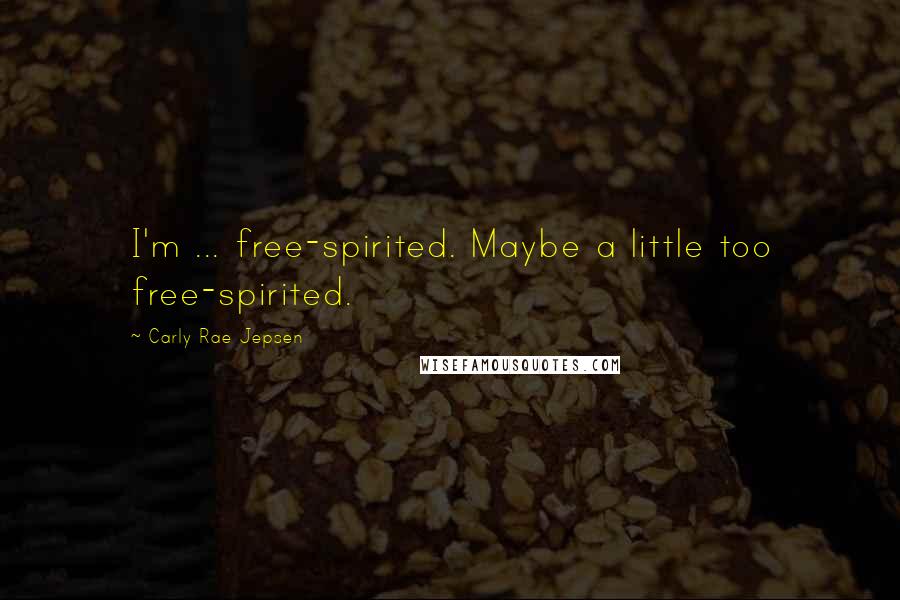 Carly Rae Jepsen Quotes: I'm ... free-spirited. Maybe a little too free-spirited.