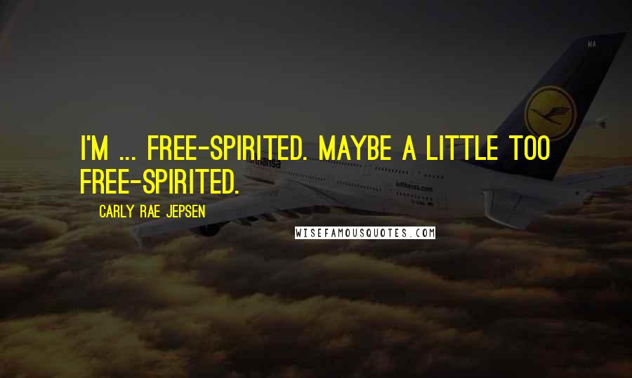 Carly Rae Jepsen Quotes: I'm ... free-spirited. Maybe a little too free-spirited.