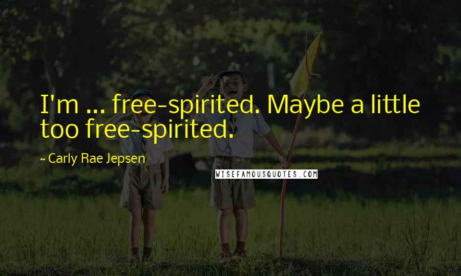 Carly Rae Jepsen Quotes: I'm ... free-spirited. Maybe a little too free-spirited.