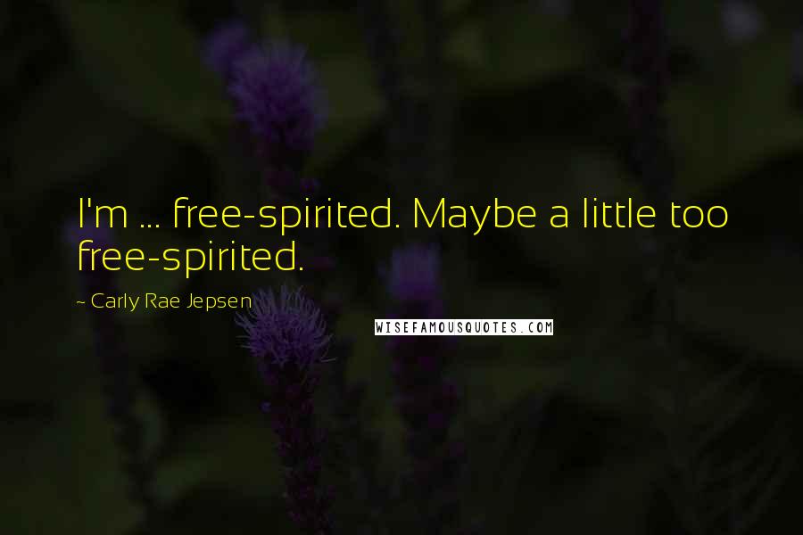 Carly Rae Jepsen Quotes: I'm ... free-spirited. Maybe a little too free-spirited.