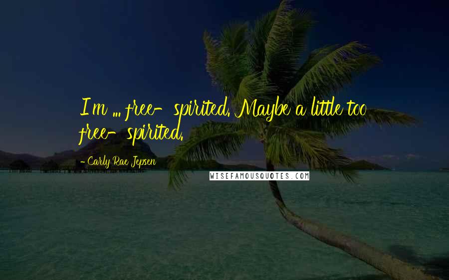 Carly Rae Jepsen Quotes: I'm ... free-spirited. Maybe a little too free-spirited.