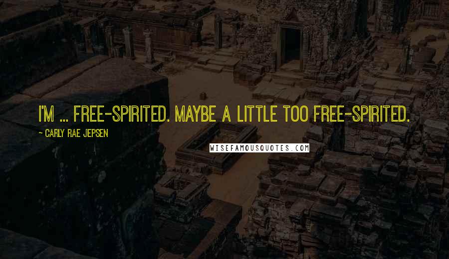 Carly Rae Jepsen Quotes: I'm ... free-spirited. Maybe a little too free-spirited.