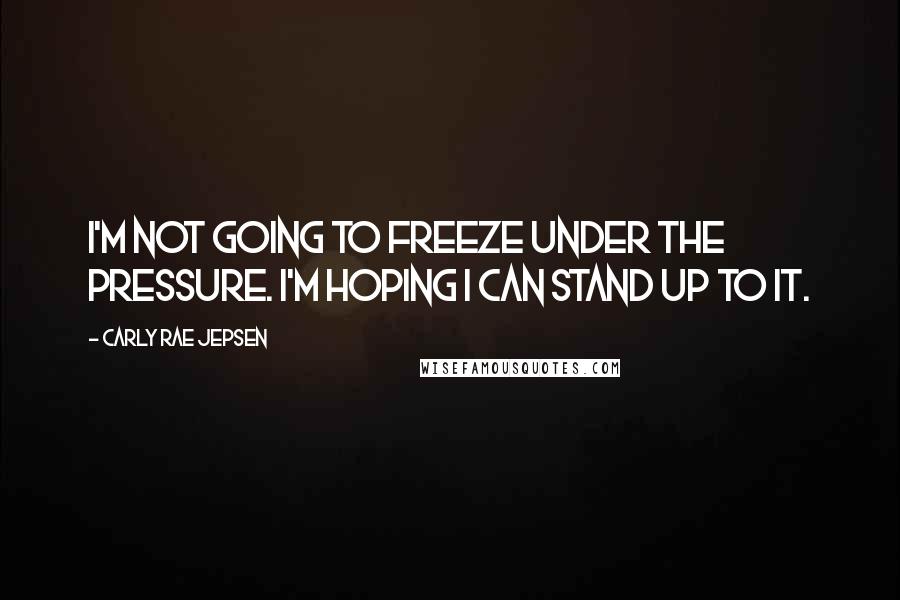 Carly Rae Jepsen Quotes: I'm not going to freeze under the pressure. I'm hoping I can stand up to it.