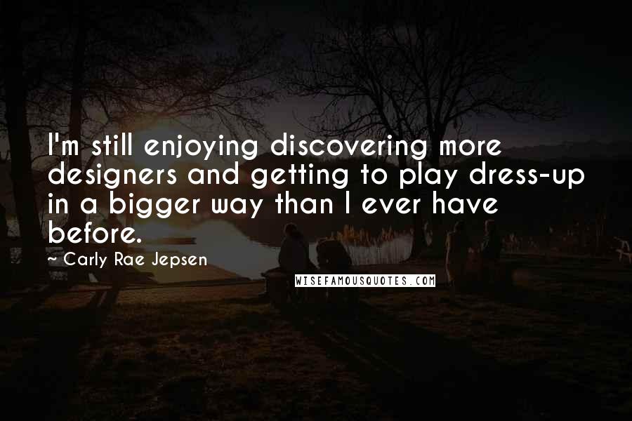 Carly Rae Jepsen Quotes: I'm still enjoying discovering more designers and getting to play dress-up in a bigger way than I ever have before.