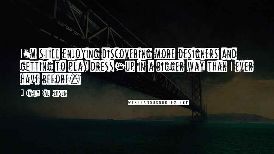 Carly Rae Jepsen Quotes: I'm still enjoying discovering more designers and getting to play dress-up in a bigger way than I ever have before.