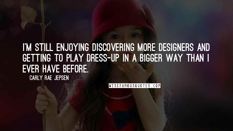 Carly Rae Jepsen Quotes: I'm still enjoying discovering more designers and getting to play dress-up in a bigger way than I ever have before.