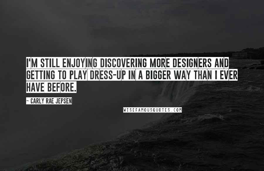 Carly Rae Jepsen Quotes: I'm still enjoying discovering more designers and getting to play dress-up in a bigger way than I ever have before.