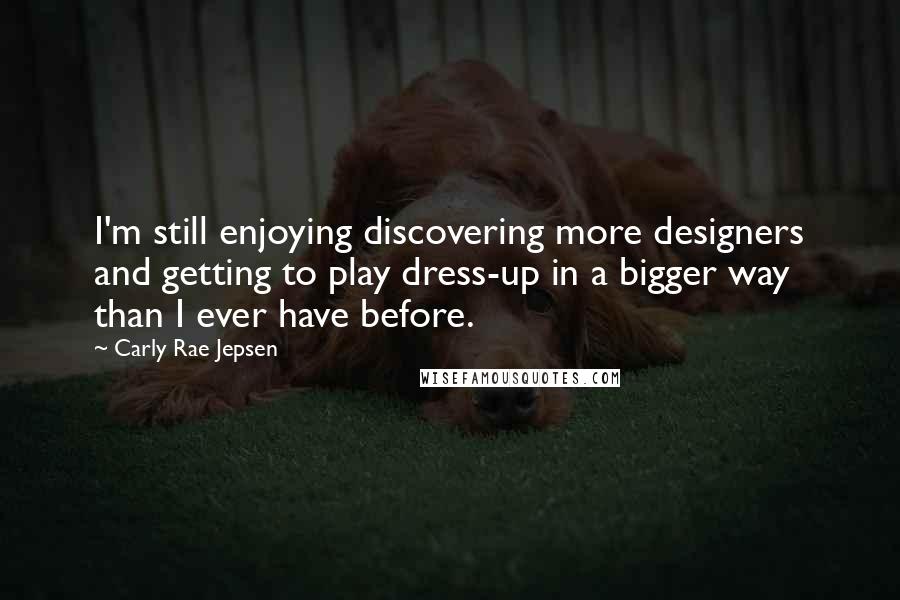 Carly Rae Jepsen Quotes: I'm still enjoying discovering more designers and getting to play dress-up in a bigger way than I ever have before.