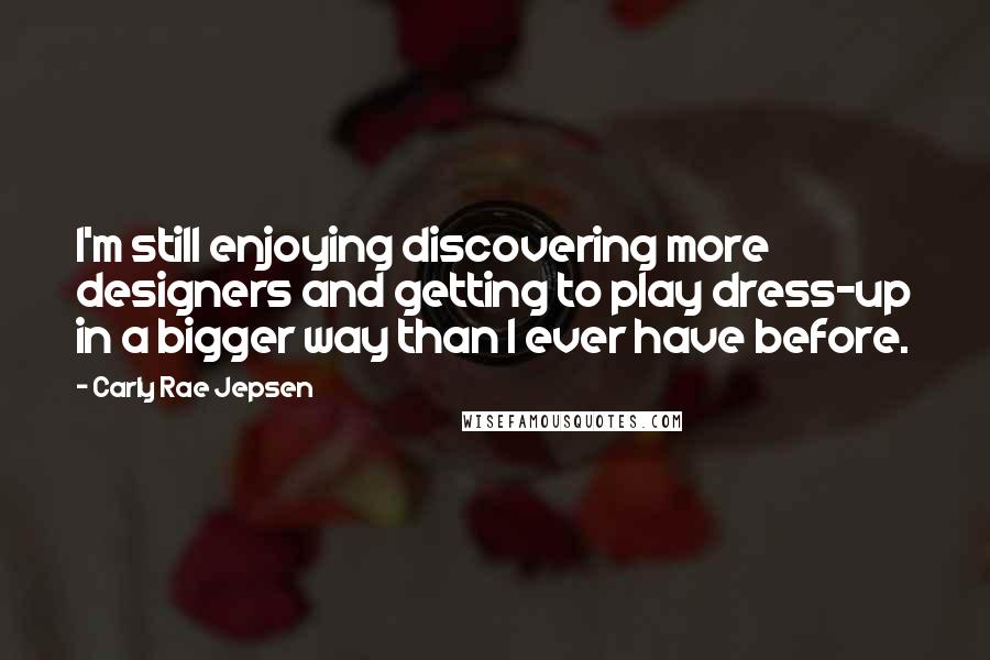 Carly Rae Jepsen Quotes: I'm still enjoying discovering more designers and getting to play dress-up in a bigger way than I ever have before.