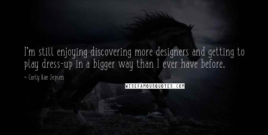 Carly Rae Jepsen Quotes: I'm still enjoying discovering more designers and getting to play dress-up in a bigger way than I ever have before.