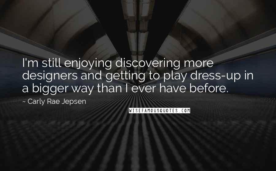 Carly Rae Jepsen Quotes: I'm still enjoying discovering more designers and getting to play dress-up in a bigger way than I ever have before.