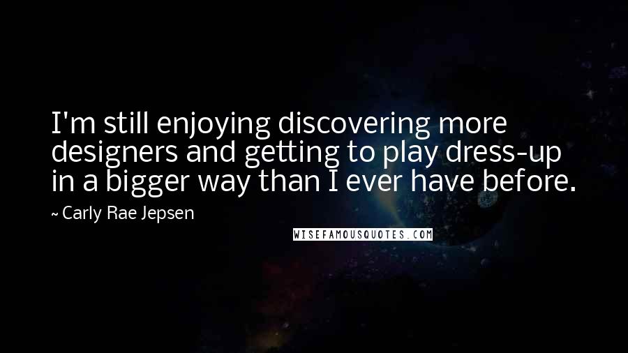 Carly Rae Jepsen Quotes: I'm still enjoying discovering more designers and getting to play dress-up in a bigger way than I ever have before.