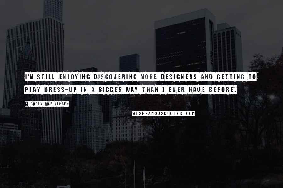 Carly Rae Jepsen Quotes: I'm still enjoying discovering more designers and getting to play dress-up in a bigger way than I ever have before.