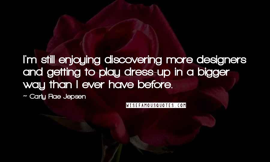 Carly Rae Jepsen Quotes: I'm still enjoying discovering more designers and getting to play dress-up in a bigger way than I ever have before.