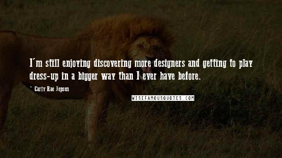 Carly Rae Jepsen Quotes: I'm still enjoying discovering more designers and getting to play dress-up in a bigger way than I ever have before.