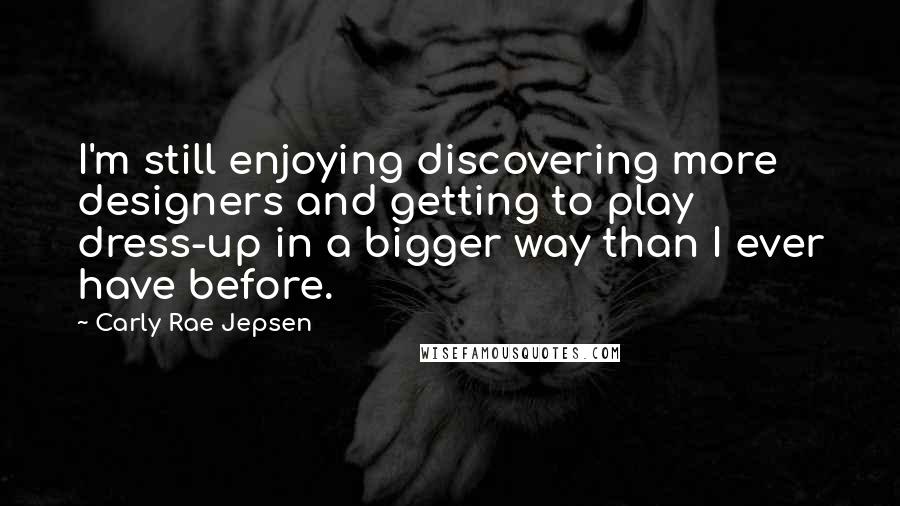 Carly Rae Jepsen Quotes: I'm still enjoying discovering more designers and getting to play dress-up in a bigger way than I ever have before.