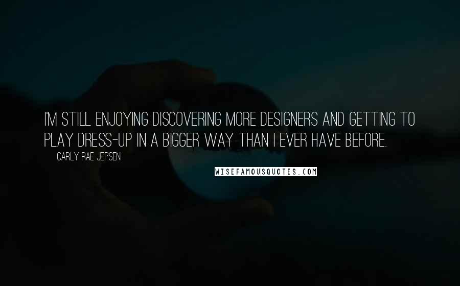 Carly Rae Jepsen Quotes: I'm still enjoying discovering more designers and getting to play dress-up in a bigger way than I ever have before.