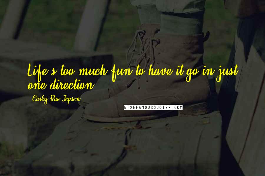 Carly Rae Jepsen Quotes: Life's too much fun to have it go in just one direction.