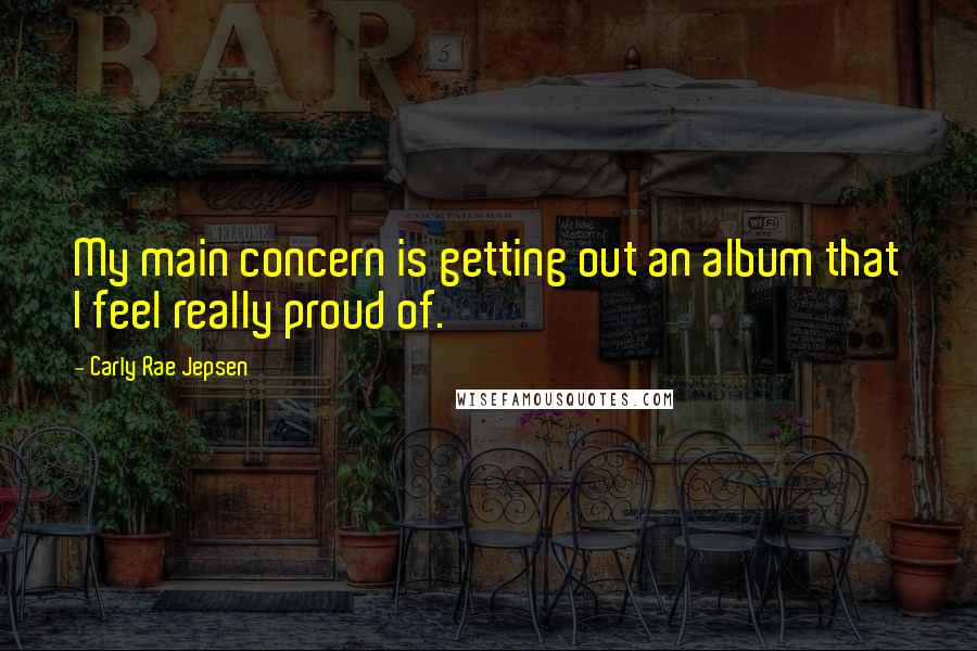 Carly Rae Jepsen Quotes: My main concern is getting out an album that I feel really proud of.