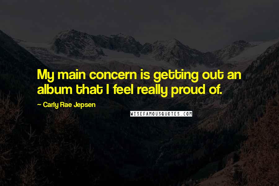 Carly Rae Jepsen Quotes: My main concern is getting out an album that I feel really proud of.