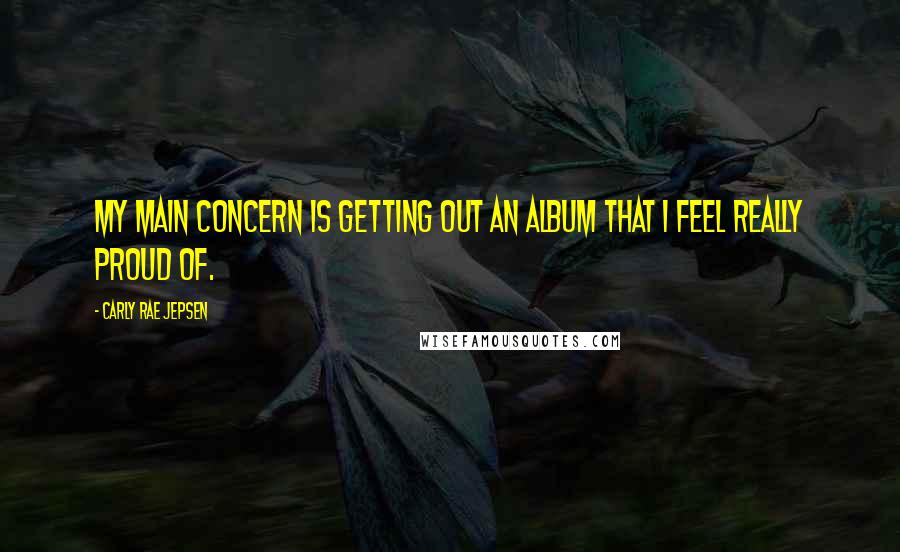 Carly Rae Jepsen Quotes: My main concern is getting out an album that I feel really proud of.