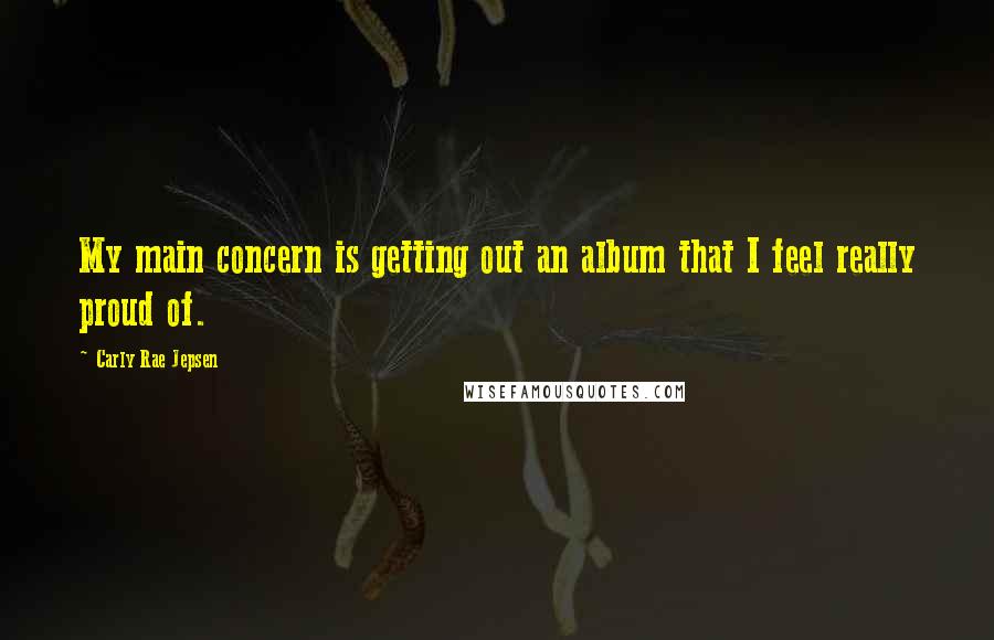 Carly Rae Jepsen Quotes: My main concern is getting out an album that I feel really proud of.