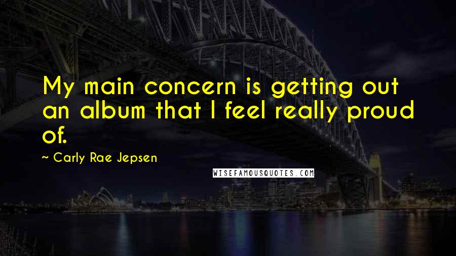 Carly Rae Jepsen Quotes: My main concern is getting out an album that I feel really proud of.