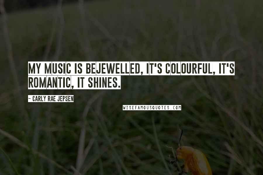 Carly Rae Jepsen Quotes: My music is bejewelled, it's colourful, it's romantic, it shines.