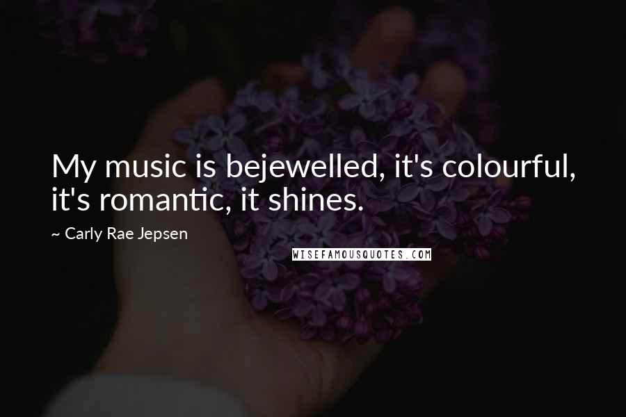 Carly Rae Jepsen Quotes: My music is bejewelled, it's colourful, it's romantic, it shines.