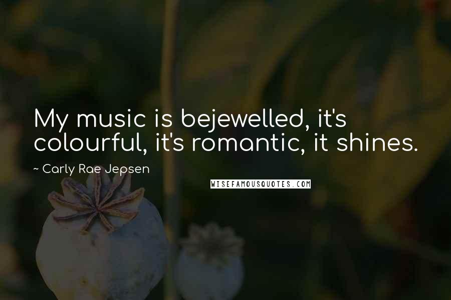 Carly Rae Jepsen Quotes: My music is bejewelled, it's colourful, it's romantic, it shines.