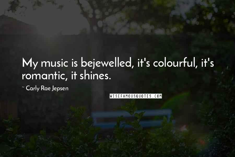 Carly Rae Jepsen Quotes: My music is bejewelled, it's colourful, it's romantic, it shines.