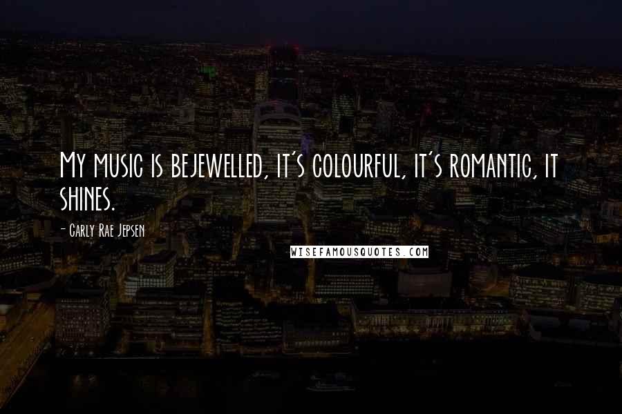Carly Rae Jepsen Quotes: My music is bejewelled, it's colourful, it's romantic, it shines.
