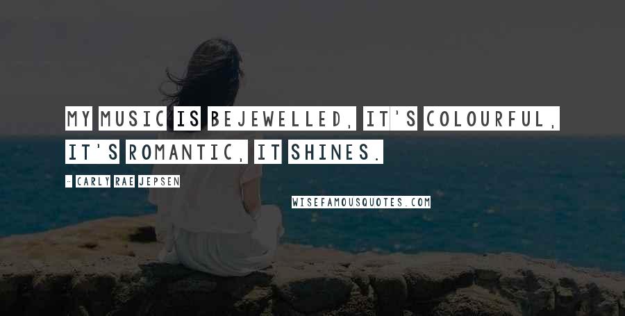 Carly Rae Jepsen Quotes: My music is bejewelled, it's colourful, it's romantic, it shines.