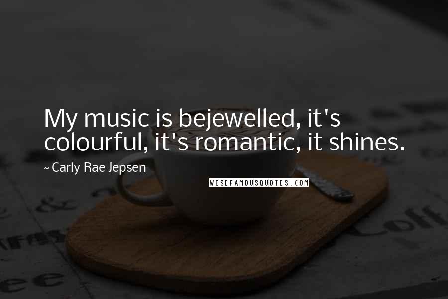 Carly Rae Jepsen Quotes: My music is bejewelled, it's colourful, it's romantic, it shines.