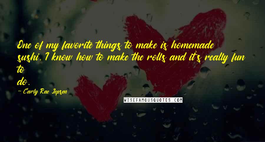 Carly Rae Jepsen Quotes: One of my favorite things to make is homemade sushi. I know how to make the rolls and it's really fun to do.