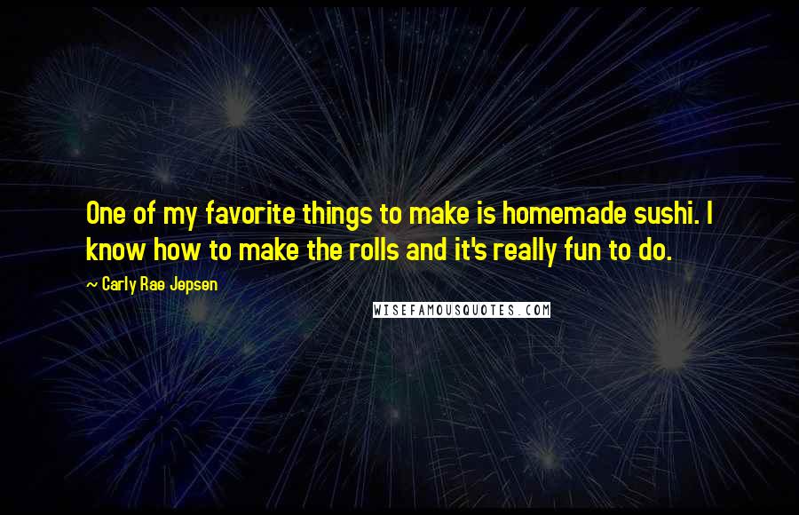 Carly Rae Jepsen Quotes: One of my favorite things to make is homemade sushi. I know how to make the rolls and it's really fun to do.