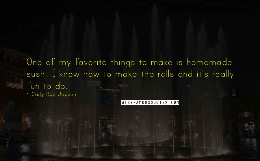 Carly Rae Jepsen Quotes: One of my favorite things to make is homemade sushi. I know how to make the rolls and it's really fun to do.